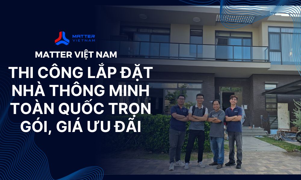 Công ty Matter Việt Nam - Thi công lắp đặt nhà thông minh toàn quốc, trọn gói, giá ưu đãi